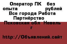 Оператор ПК ( без опыта) 28000 - 45000 рублей - Все города Работа » Партнёрство   . Псковская обл.,Невель г.